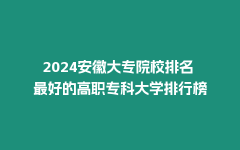 2024安徽大專院校排名 最好的高職專科大學排行榜