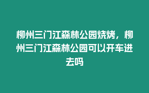 柳州三門江森林公園燒烤，柳州三門江森林公園可以開車進(jìn)去嗎