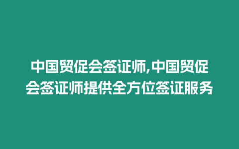 中國貿促會簽證師,中國貿促會簽證師提供全方位簽證服務