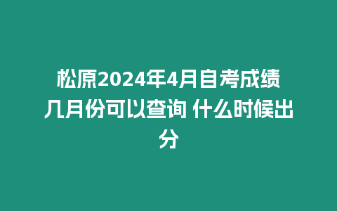 松原2024年4月自考成績幾月份可以查詢 什么時候出分