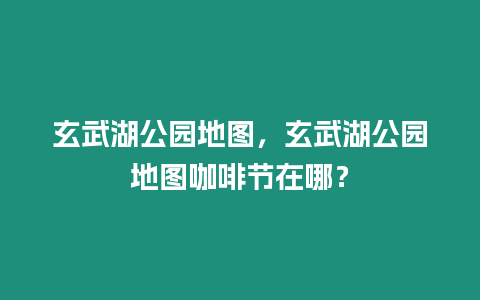 玄武湖公園地圖，玄武湖公園地圖咖啡節(jié)在哪？