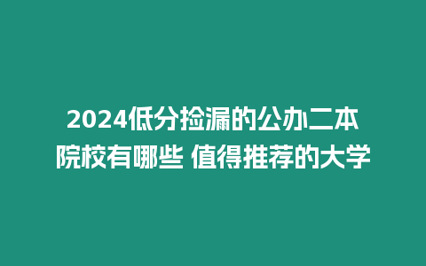 2024低分撿漏的公辦二本院校有哪些 值得推薦的大學