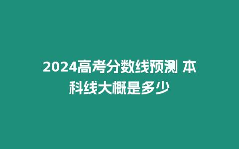 2024高考分數(shù)線預(yù)測 本科線大概是多少