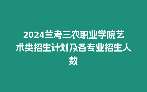 2024蘭考三農職業學院藝術類招生計劃及各專業招生人數