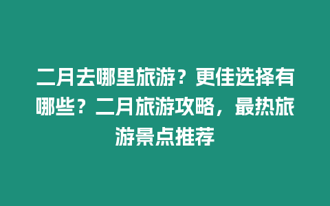 二月去哪里旅游？更佳選擇有哪些？二月旅游攻略，最熱旅游景點推薦