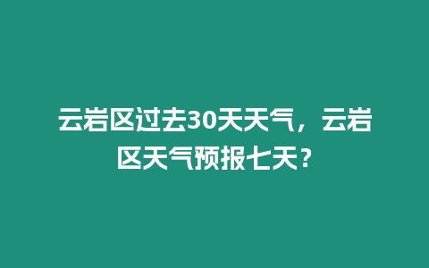 云巖區過去30天天氣，云巖區天氣預報七天？