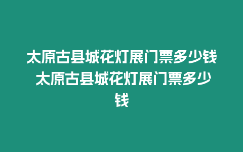 太原古縣城花燈展門票多少錢 太原古縣城花燈展門票多少錢