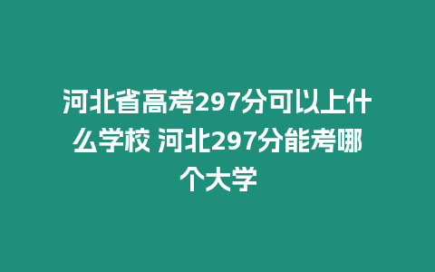 河北省高考297分可以上什么學校 河北297分能考哪個大學