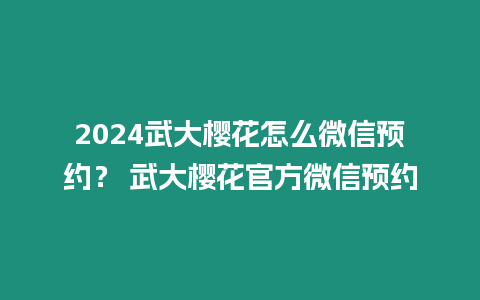 2024武大櫻花怎么微信預約？ 武大櫻花官方微信預約