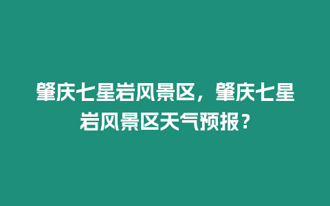 肇慶七星巖風景區，肇慶七星巖風景區天氣預報？