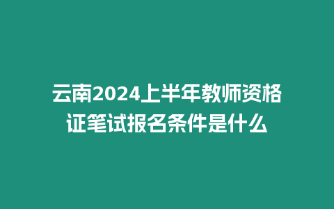 云南2024上半年教師資格證筆試報名條件是什么