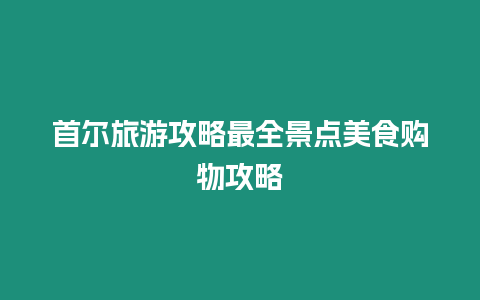 首爾旅游攻略最全景點美食購物攻略