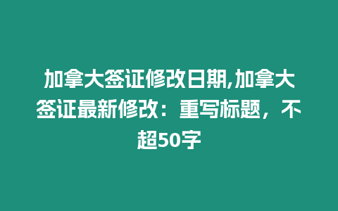 加拿大簽證修改日期,加拿大簽證最新修改：重寫標題，不超50字