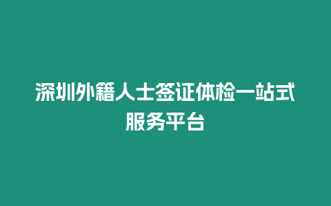 深圳外籍人士簽證體檢一站式服務平臺