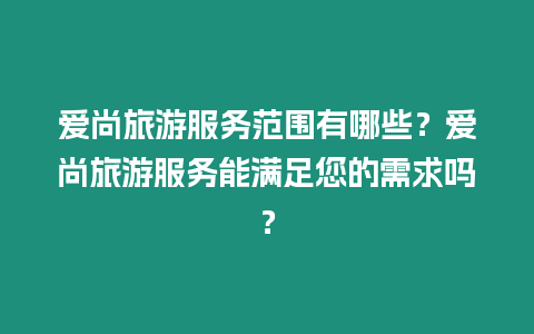 愛尚旅游服務范圍有哪些？愛尚旅游服務能滿足您的需求嗎？