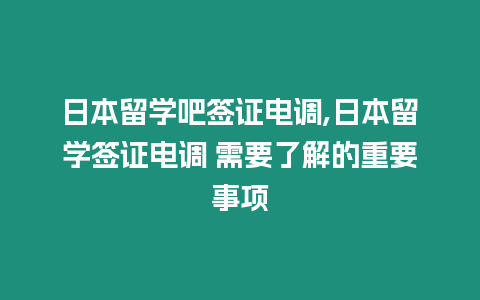 日本留學(xué)吧簽證電調(diào),日本留學(xué)簽證電調(diào) 需要了解的重要事項(xiàng)