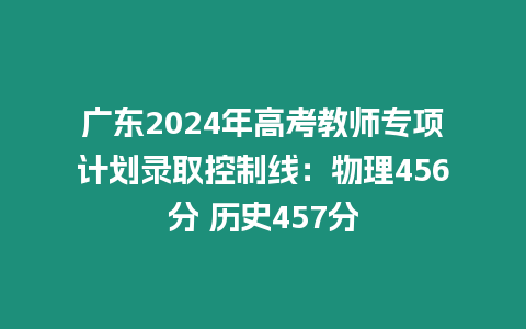 廣東2024年高考教師專項計劃錄取控制線：物理456分 歷史457分