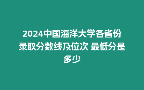 2024中國海洋大學各省份錄取分數線及位次 最低分是多少