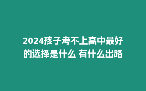 2024孩子考不上高中最好的選擇是什么 有什么出路