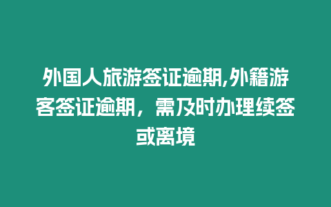 外國人旅游簽證逾期,外籍游客簽證逾期，需及時辦理續簽或離境