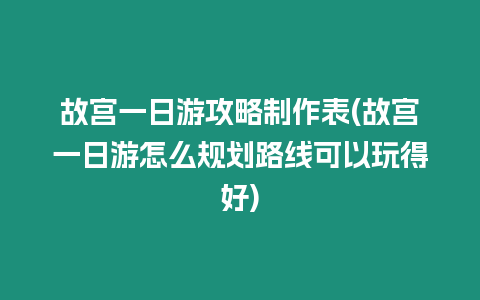 故宮一日游攻略制作表(故宮一日游怎么規劃路線可以玩得好)