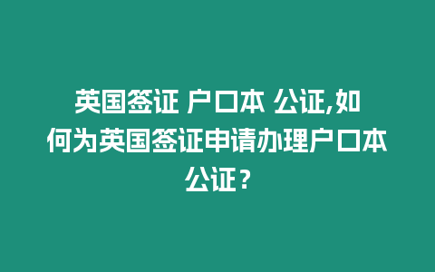 英國(guó)簽證 戶口本 公證,如何為英國(guó)簽證申請(qǐng)辦理戶口本公證？