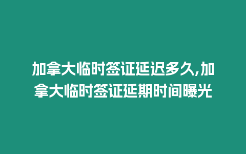 加拿大臨時簽證延遲多久,加拿大臨時簽證延期時間曝光