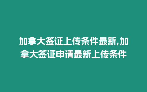 加拿大簽證上傳條件最新,加拿大簽證申請最新上傳條件