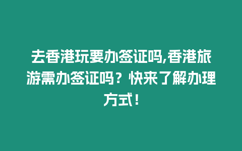 去香港玩要辦簽證嗎,香港旅游需辦簽證嗎？快來了解辦理方式！