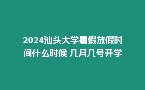 2024汕頭大學(xué)暑假放假時間什么時候 幾月幾號開學(xué)