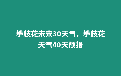 攀枝花未來30天氣，攀枝花天氣40天預報