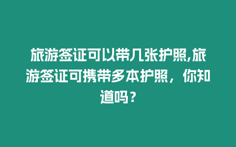 旅游簽證可以帶幾張護照,旅游簽證可攜帶多本護照，你知道嗎？