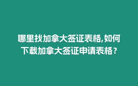 哪里找加拿大簽證表格,如何下載加拿大簽證申請表格？