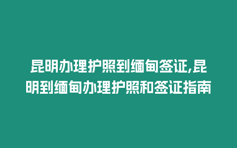 昆明辦理護照到緬甸簽證,昆明到緬甸辦理護照和簽證指南