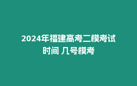 2024年福建高考二模考試時(shí)間 幾號(hào)模考