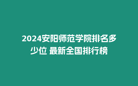 2024安陽師范學院排名多少位 最新全國排行榜