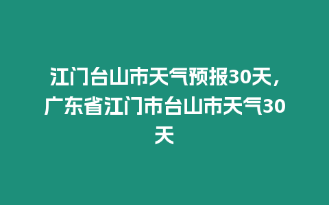 江門臺山市天氣預報30天，廣東省江門市臺山市天氣30天