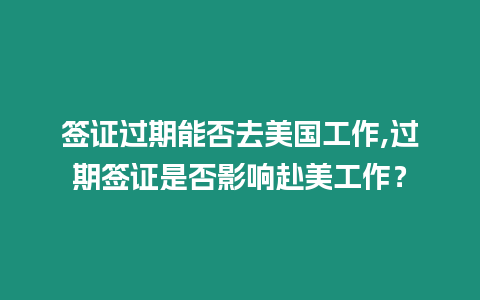 簽證過期能否去美國工作,過期簽證是否影響赴美工作？