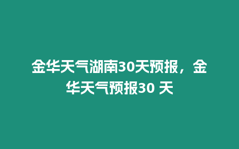 金華天氣湖南30天預報，金華天氣預報30 天