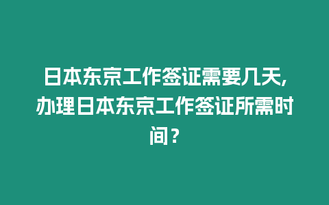 日本東京工作簽證需要幾天,辦理日本東京工作簽證所需時間？