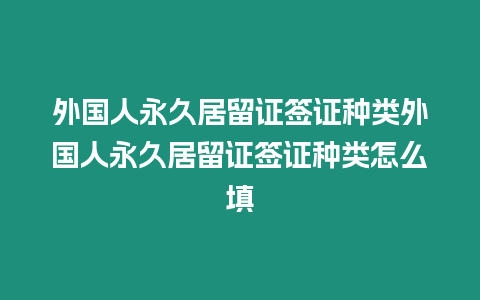 外國人永久居留證簽證種類外國人永久居留證簽證種類怎么填