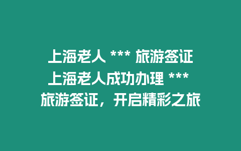 上海老人 *** 旅游簽證上海老人成功辦理 *** 旅游簽證，開(kāi)啟精彩之旅