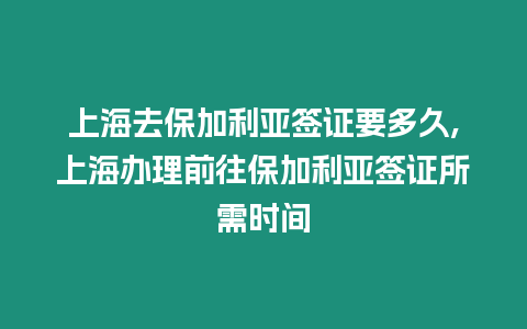 上海去保加利亞簽證要多久,上海辦理前往保加利亞簽證所需時間