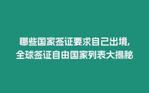 哪些國家簽證要求自己出境,全球簽證自由國家列表大揭秘