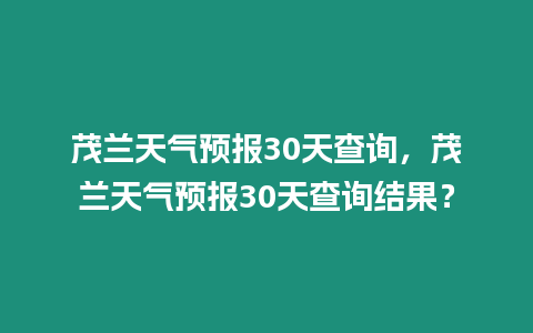 茂蘭天氣預報30天查詢，茂蘭天氣預報30天查詢結果？