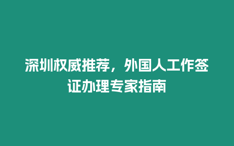 深圳權威推薦，外國人工作簽證辦理專家指南