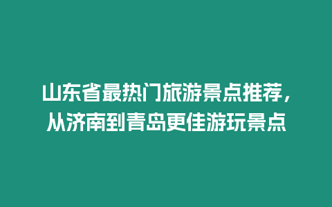 山東省最熱門旅游景點(diǎn)推薦，從濟(jì)南到青島更佳游玩景點(diǎn)