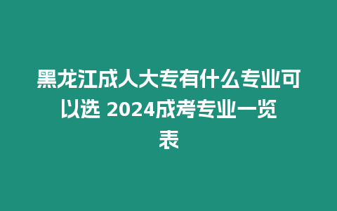 黑龍江成人大專有什么專業可以選 2024成考專業一覽表