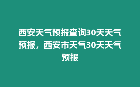 西安天氣預(yù)報查詢30天天氣預(yù)報，西安市天氣30天天氣預(yù)報