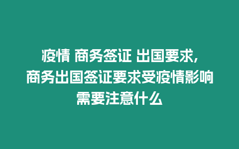 疫情 商務簽證 出國要求,商務出國簽證要求受疫情影響需要注意什么